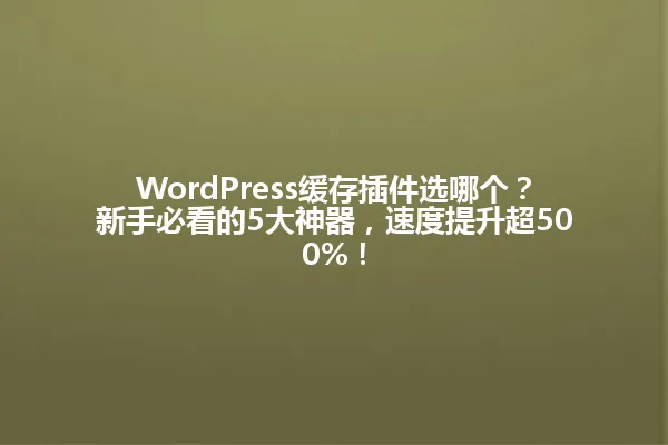 WordPress缓存插件选哪个?新手必看的5大神器,速度提升超500%! 一
