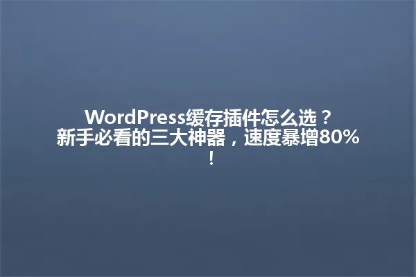 WordPress缓存插件怎么选?新手必看的三大神器,速度暴增80%! 一