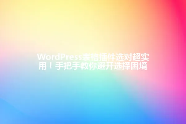 WordPress表格插件选对超实用!手把手教你避开选择困境 一