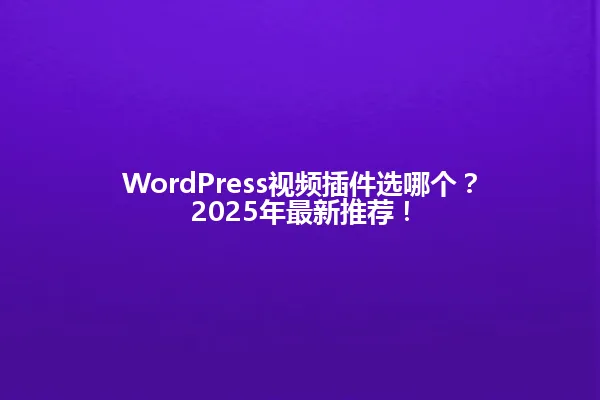 WordPress视频插件选哪个？2025年最新推荐！ 一