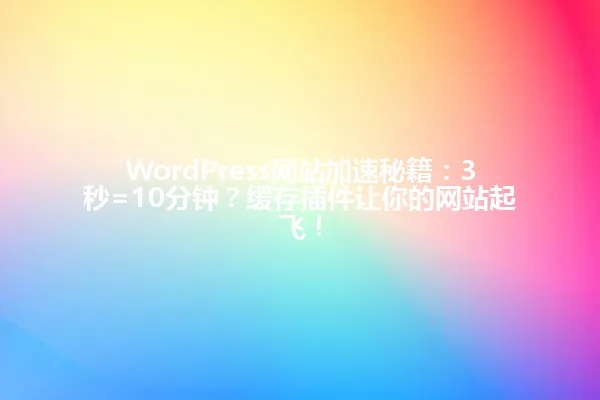 WordPress网站加速秘籍：3秒=10分钟？缓存插件让你的网站起飞！ 一