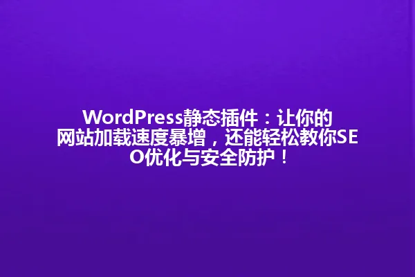 WordPress静态插件：让你的网站加载速度暴增，还能轻松教你SEO优化与安全防护！ 一