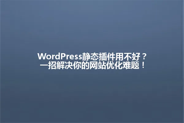 WordPress静态插件用不好？一招解决你的网站优化难题！ 一