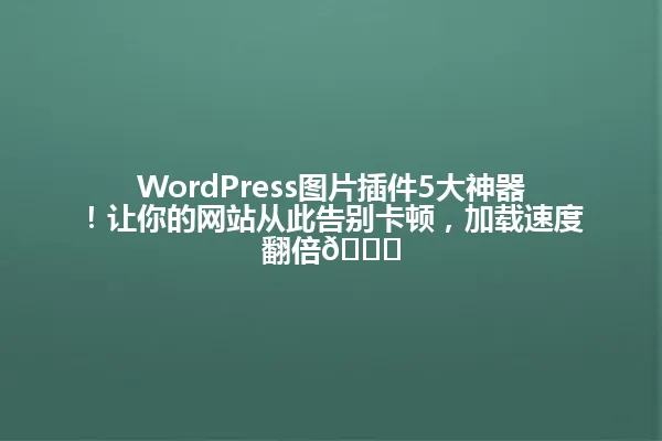 WordPress图片插件5大神器!让你的网站从此告别卡顿,加载速度翻倍🚀 一