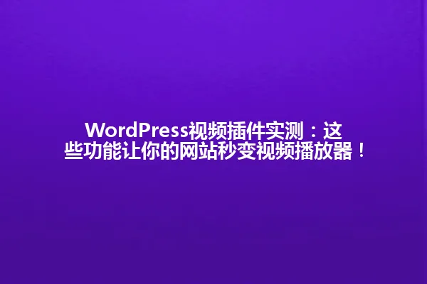 WordPress视频插件实测：这些功能让你的网站秒变视频播放器！ 一