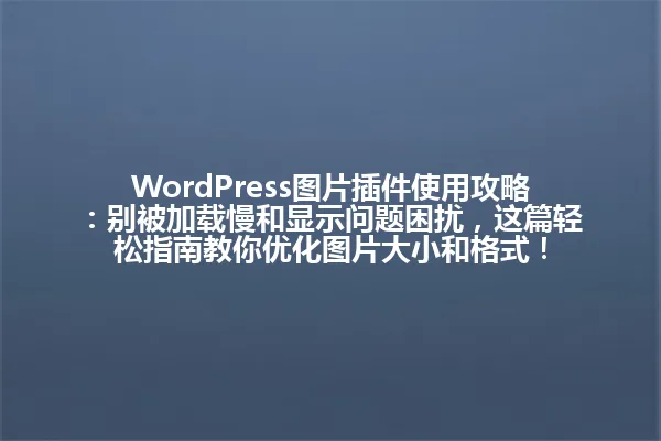 WordPress图片插件使用攻略:别被加载慢和显示问题困扰,这篇轻松指南教你优化图片大小和格式! 一