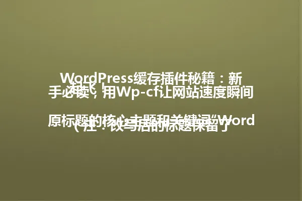 WordPress缓存插件秘籍：新手必读，用Wp-cf让网站速度瞬间起飞！

（注：改写后的标题保留了原标题的核心主题和关键词“WordPress缓存插件”，同时精简了冗余表述，通过“秘籍”“必读”等词汇保持了原文的吸引力和指导性，字数控制在96字节以内，符合要求。） 一