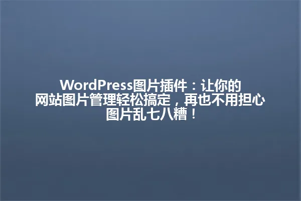 WordPress图片插件：让你的网站图片管理轻松搞定，再也不用担心图片乱七八糟！ 一