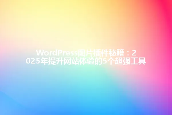 WordPress图片插件秘籍:2025年提升网站体验的5个超强工具 一