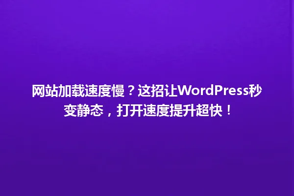 网站加载速度慢?这招让WordPress秒变静态,打开速度提升超快! 一