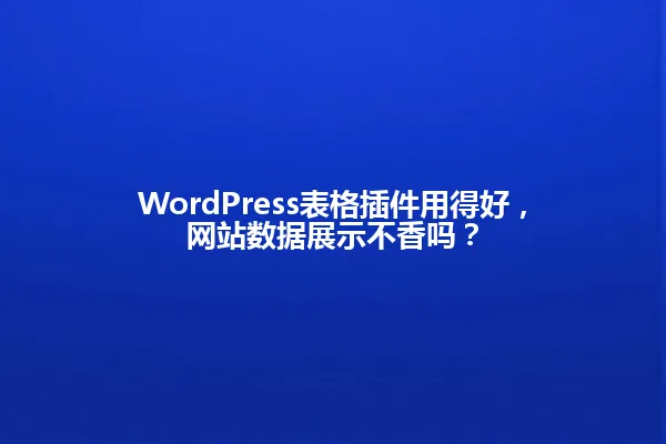 WordPress表格插件用得好,网站数据展示不香吗? 一