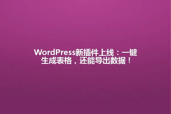 WordPress新插件上线:一键生成表格,还能导出数据! 一