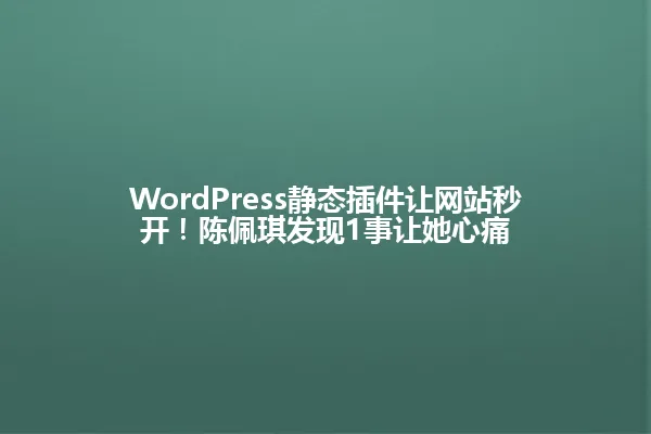 WordPress静态插件让网站秒开!陈佩琪发现1事让她心痛 一