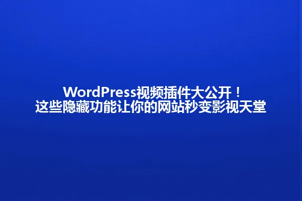 WordPress视频插件大公开!这些隐藏功能让你的网站秒变影视天堂 一