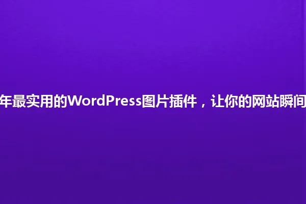 2025年最实用的WordPress图片插件,让你的网站瞬间起飞! 一