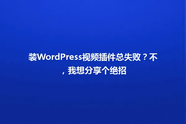 装WordPress视频插件总失败?不,我想分享个绝招 一