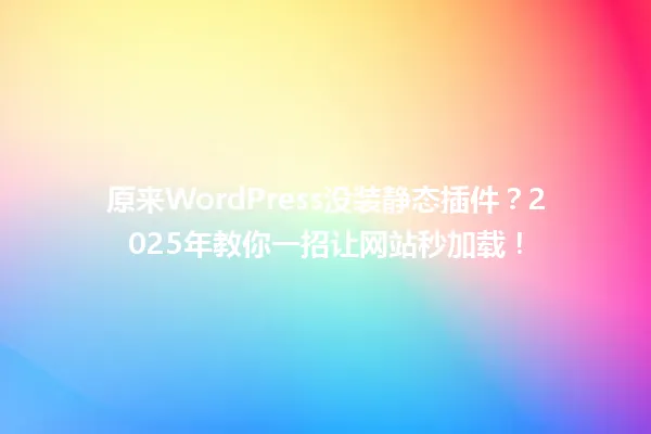 原来WordPress没装静态插件?2025年教你一招让网站秒加载! 一