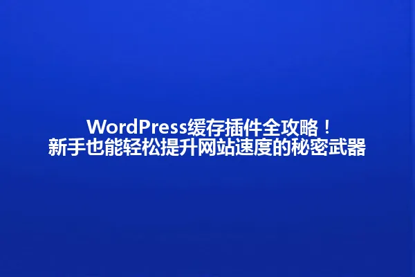 WordPress缓存插件全攻略!新手也能轻松提升网站速度的秘密武器 一