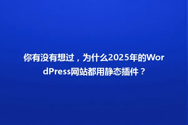 你有没有想过,为什么2025年的WordPress网站都用静态插件? 一