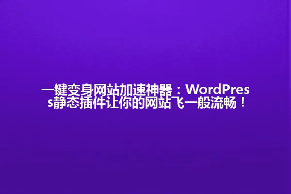 一键变身网站加速神器:WordPress静态插件让你的网站飞一般流畅! 一