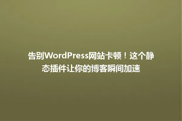 告别WordPress网站卡顿!这个静态插件让你的博客瞬间加速 一