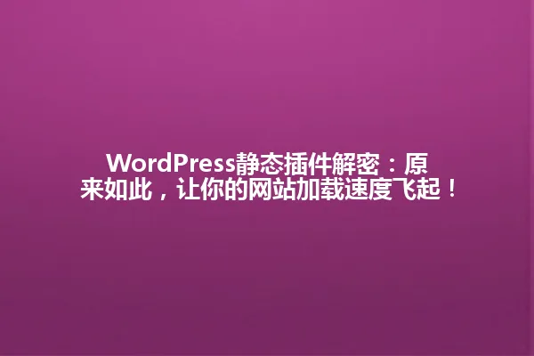 WordPress静态插件解密:原来如此,让你的网站加载速度飞起! 一