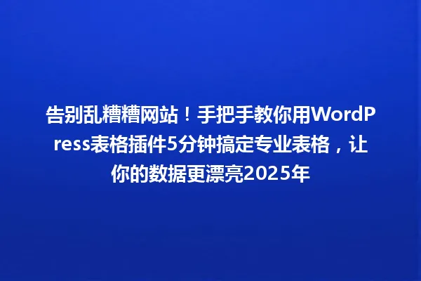 告别乱糟糟网站!手把手教你用WordPress表格插件5分钟搞定专业表格,让你的数据更漂亮2025年 一