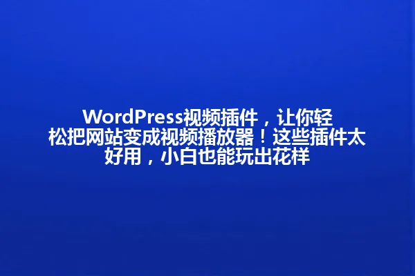 WordPress视频插件，让你轻松把网站变成视频播放器！这些插件太好用，小白也能玩出花样 一