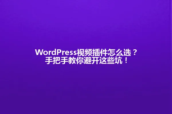 WordPress视频插件怎么选?手把手教你避开这些坑! 一