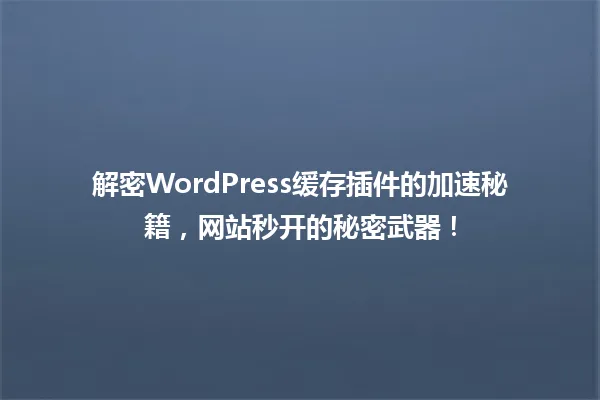 解密WordPress缓存插件的加速秘籍,网站秒开的秘密武器! 一