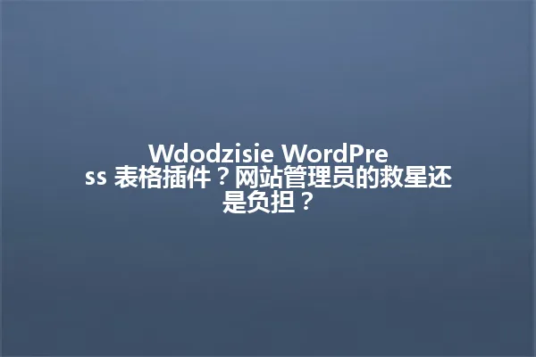 Wdodzisie WordPress 表格插件？网站管理员的救星还是负担？ 一