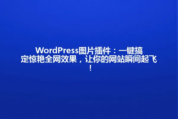 WordPress图片插件：一键搞定惊艳全网效果，让你的网站瞬间起飞！ 一