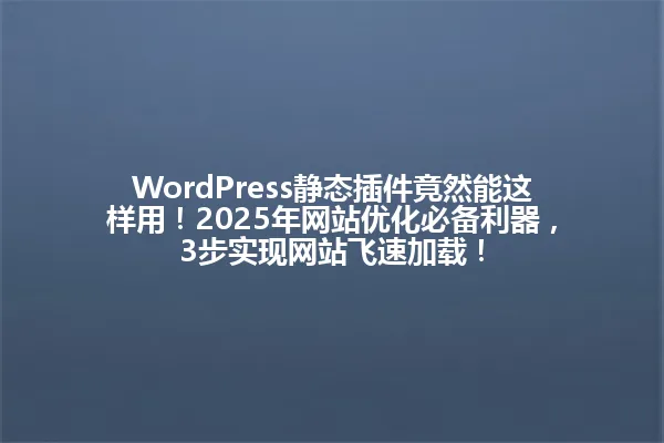 WordPress静态插件竟然能这样用!2025年网站优化必备利器,3步实现网站飞速加载! 一