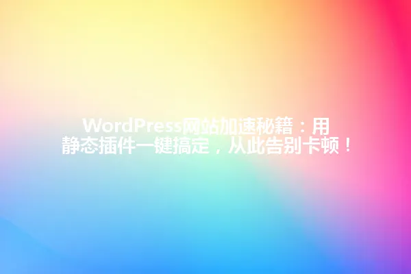 WordPress网站加速秘籍：用静态插件一键搞定，从此告别卡顿！ 一