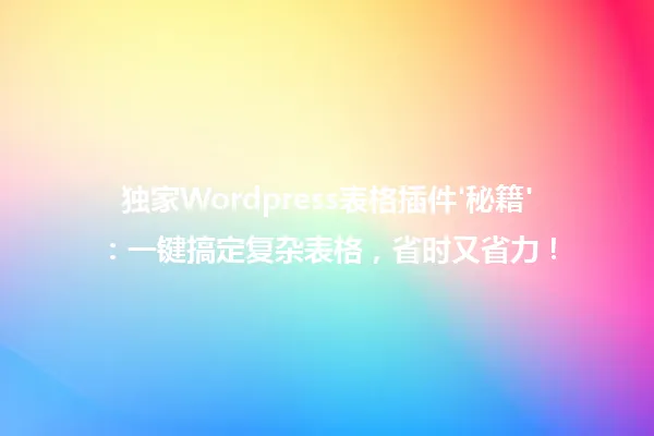 独家Wordpress表格插件'秘籍':一键搞定复杂表格,省时又省力! 一