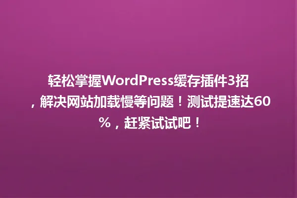 轻松掌握WordPress缓存插件3招,解决网站加载慢等问题!测试提速达60%,赶紧试试吧! 一