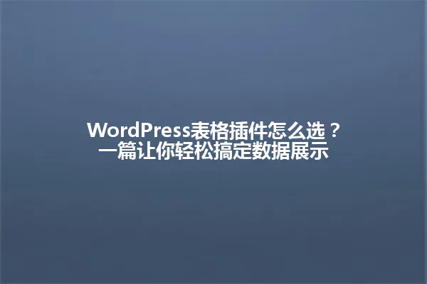 WordPress表格插件怎么选？一篇让你轻松搞定数据展示 一