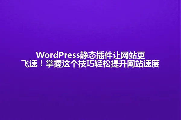 WordPress静态插件让网站更飞速!掌握这个技巧轻松提升网站速度 一