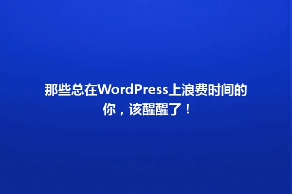 那些总在WordPress上浪费时间的你，该醒醒了！ 一