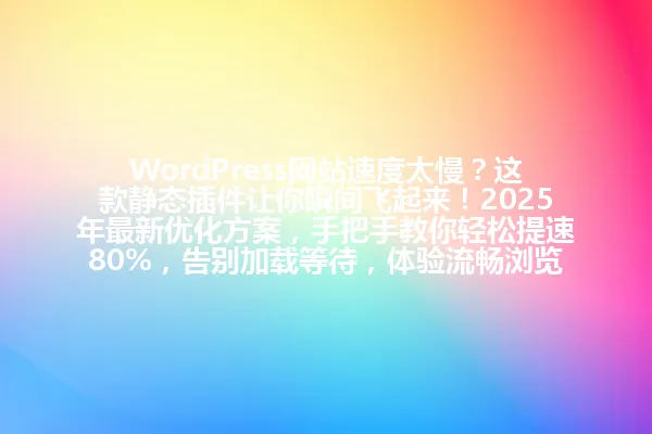 WordPress网站速度太慢?这款静态插件让你瞬间飞起来!2025年最新优化方案,手把手教你轻松提速80%,告别加载等待,体验流畅浏览! 一