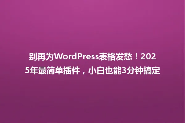 别再为WordPress表格发愁!2025年最简单插件,小白也能3分钟搞定 一