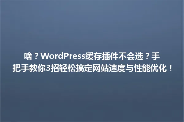 啥?WordPress缓存插件不会选?手把手教你3招轻松搞定网站速度与性能优化! 一