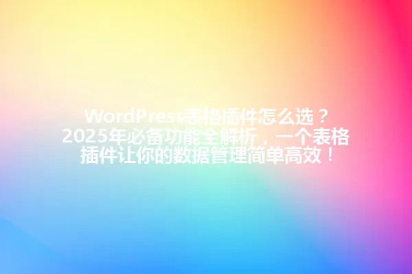 WordPress表格插件怎么选？2025年必备功能全解析，一个表格插件让你的数据管理简单高效！ 一