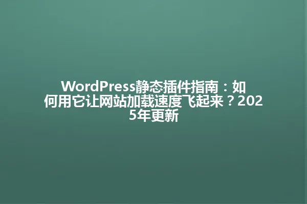 WordPress静态插件指南:如何用它让网站加载速度飞起来?2025年更新 一