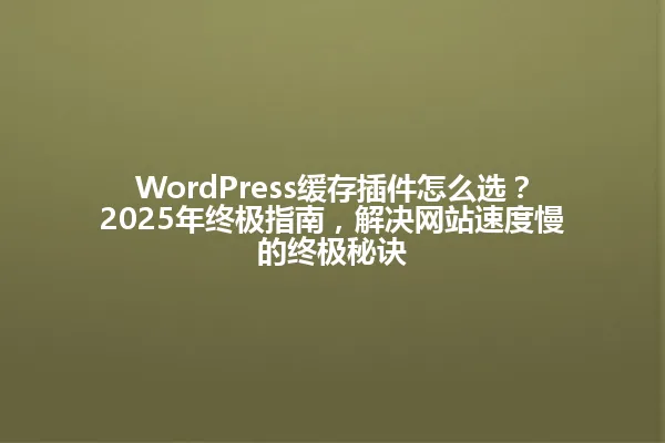 WordPress缓存插件怎么选?2025年终极指南,解决网站速度慢的终极秘诀 一
