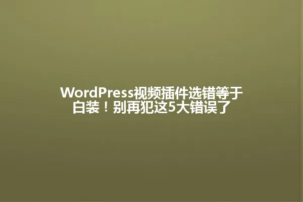 WordPress视频插件选错等于白装！别再犯这5大错误了 一