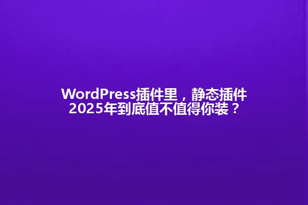 WordPress插件里,静态插件2025年到底值不值得你装? 一