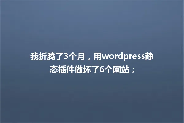 我折腾了3个月，用wordpress静态插件做坏了6个网站； 一