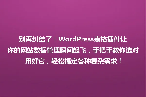 别再纠结了!WordPress表格插件让你的网站数据管理瞬间起飞,手把手教你选对用好它,轻松搞定各种复杂需求! 一