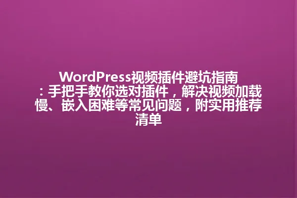 WordPress视频插件避坑指南：手把手教你选对插件，解决视频加载慢、嵌入困难等常见问题，附实用推荐清单 一